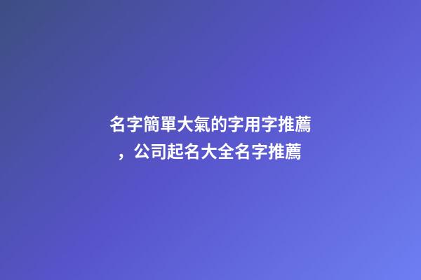 名字簡單大氣的字用字推薦，公司起名大全名字推薦-第1張-公司起名-玄機派